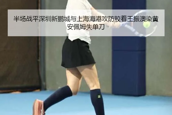 半场战平深圳新鹏城与上海海港攻防胶着王振澳染黄安佩姆失单刀
